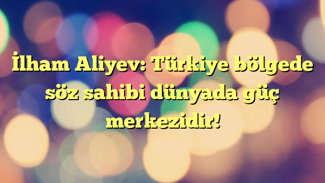 İlham Aliyev: Türkiye bölgede söz sahibi dünyada güç merkezidir!